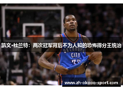 凯文·杜兰特:两次冠军背后不为人知的恐怖得分王统治 凯文·杜兰特:两次冠军背后不为人知的恐怖得分王统治