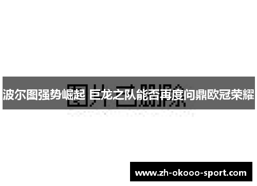 波尔图强势崛起 巨龙之队能否再度问鼎欧冠荣耀 波尔图强势崛起 巨龙之队能否再度问鼎欧冠荣耀