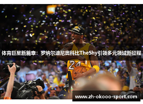 体育巨星新篇章:罗纳尔迪尼奥科比TheShy引领多元领域新征程 体育巨星新篇章:罗纳尔迪尼奥科比TheShy引领多元领域新征程